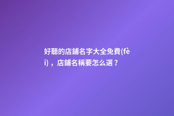 好聽的店鋪名字大全免費(fèi)，店鋪名稱要怎么選？-第1張-店鋪起名-玄機(jī)派